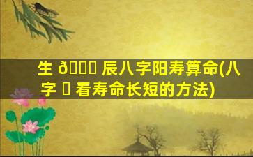 生 🐒 辰八字阳寿算命(八字 ☘ 看寿命长短的方法)